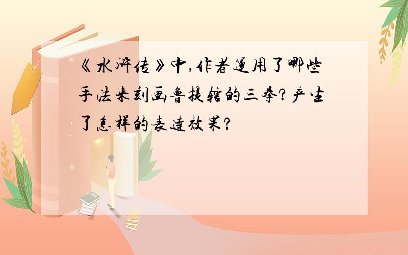 《水浒传》中,作者运用了哪些手法来刻画鲁提辖的三拳?产生了怎样的表达效果?