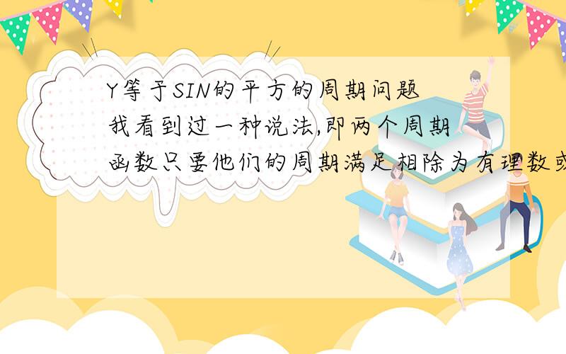 Y等于SIN的平方的周期问题我看到过一种说法,即两个周期函数只要他们的周期满足相除为有理数或者有最小公倍数的话,组成的新函数的周期一定为两函数周期的最小公倍数,但是Y等于SIN的平