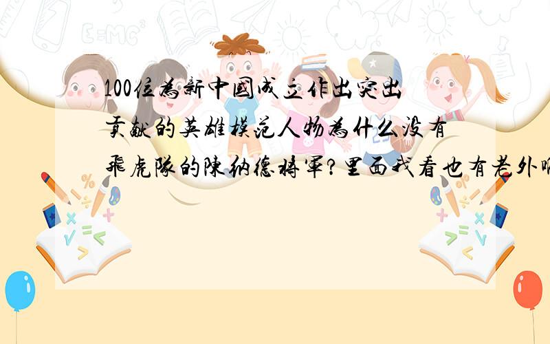 100位为新中国成立作出突出贡献的英雄模范人物为什么没有飞虎队的陈纳德将军?里面我看也有老外啊?是因为陈纳德帮助过蒋介石是吗?但是他主要还是进行的抗日活动吧?既然有白求恩,有张