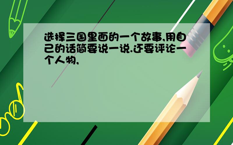 选择三国里面的一个故事,用自己的话简要说一说.还要评论一个人物,