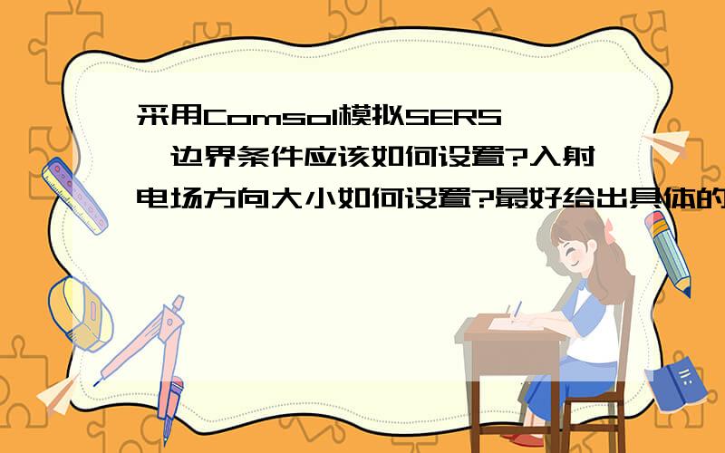 采用Comsol模拟SERS,边界条件应该如何设置?入射电场方向大小如何设置?最好给出具体的例子以及操作步骤做过这方面工作的人可以发一个例子（mph文件）到这个邮箱：qiehewodsaa@sina.cn .只要例子