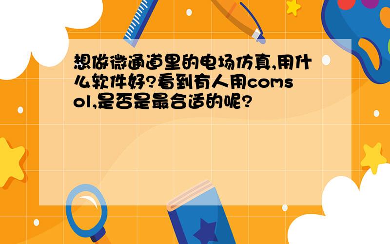 想做微通道里的电场仿真,用什么软件好?看到有人用comsol,是否是最合适的呢?