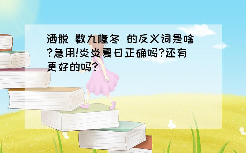 洒脱 数九隆冬 的反义词是啥?急用!炎炎夏日正确吗?还有更好的吗?