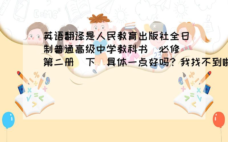 英语翻译是人民教育出版社全日制普通高级中学教科书（必修）第二册（下）具体一点好吗？我找不到啦！我有点笨