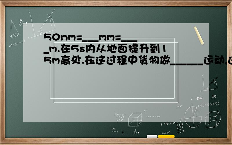 50nm=___mm=____m.在5s内从地面提升到15m高处.在这过程中货物做______运动,这时平均速度是_____m/s,合_____km/h.一个物体在平直公路上运动，由静止起在10s内加速到20m/s，共运动了80m，该物体在10s内的