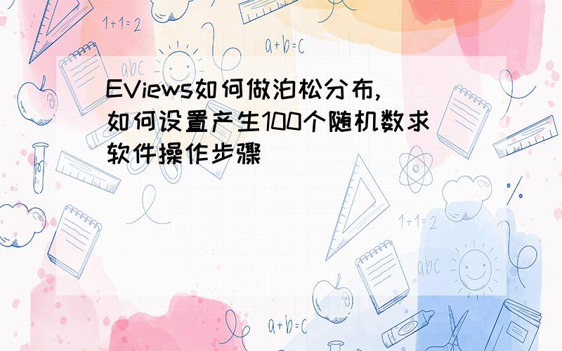 EViews如何做泊松分布,如何设置产生100个随机数求软件操作步骤