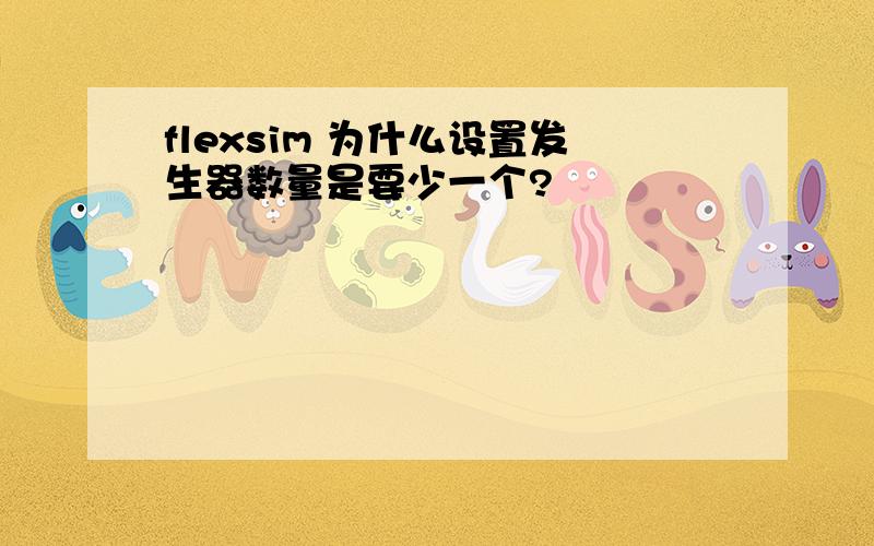 flexsim 为什么设置发生器数量是要少一个?