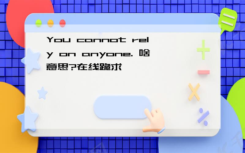 You cannot rely on anyone. 啥意思?在线跪求