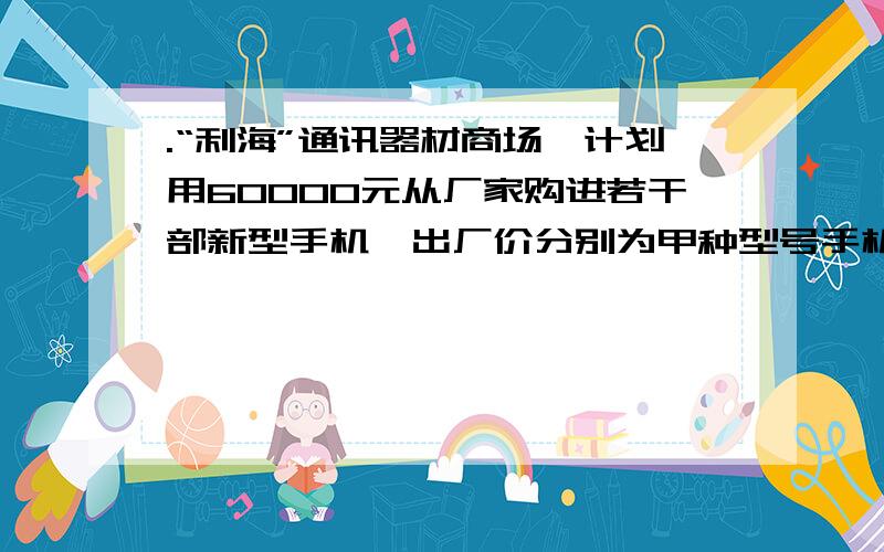 .“利海”通讯器材商场,计划用60000元从厂家购进若干部新型手机,出厂价分别为甲种型号手机每部1800元,乙种型号手机每部600元,丙种型号手机每部1200元.若商场同时购进其中两种不同型号的手