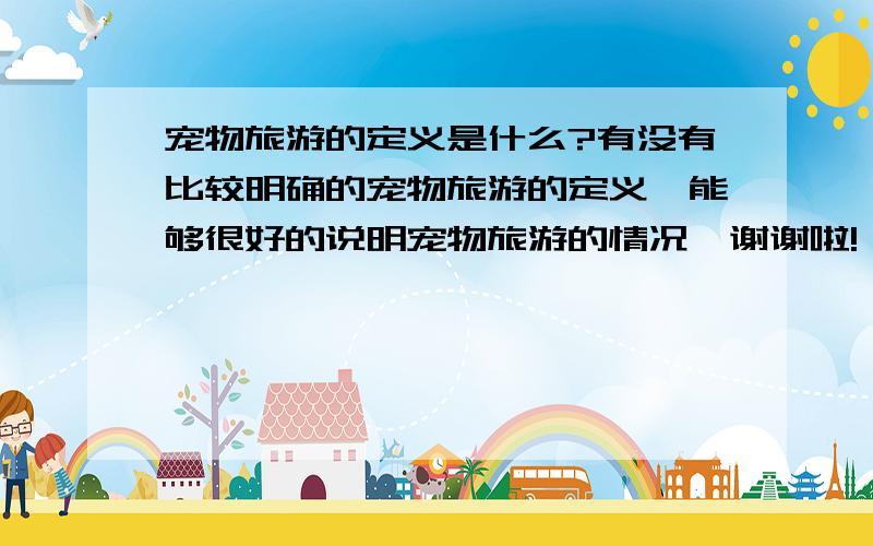 宠物旅游的定义是什么?有没有比较明确的宠物旅游的定义,能够很好的说明宠物旅游的情况,谢谢啦!