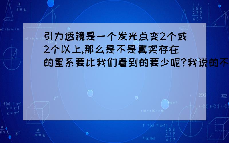 引力透镜是一个发光点变2个或2个以上,那么是不是真实存在的星系要比我们看到的要少呢?我说的不是肉眼看到的