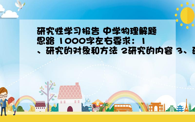 研究性学习报告 中学物理解题思路 1000字左右要求：1、研究的对象和方法 2研究的内容 3、研究的步骤及过程,4、研究结果的分析与讨论（研究结果的定性定量分析和研究结果的讨论）,5、成