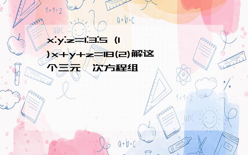 x:y:z=1:3:5 (1)x+y+z=18(2)解这个三元一次方程组