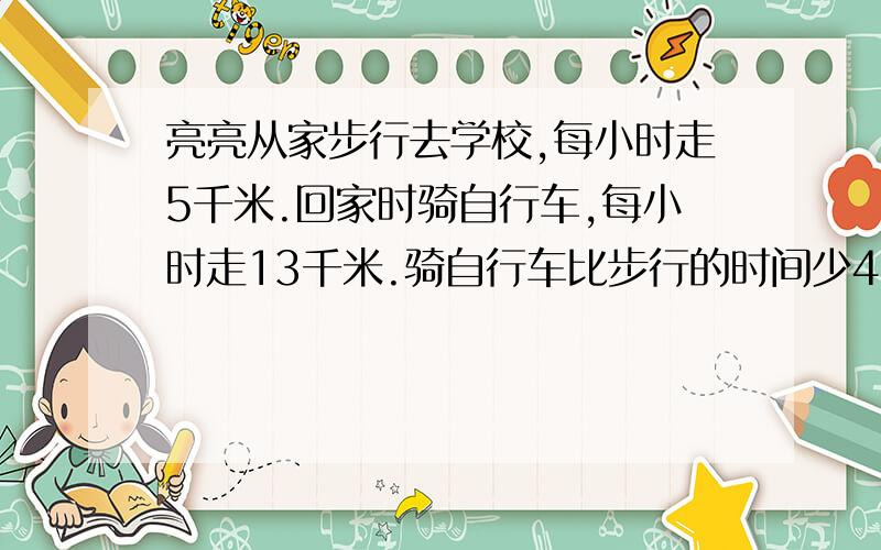 亮亮从家步行去学校,每小时走5千米.回家时骑自行车,每小时走13千米.骑自行车比步行的时间少4小时,亮亮家到学校的距离是多少千米?