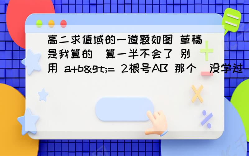 高二求值域的一道题如图 草稿是我算的  算一半不会了 别用 a+b>= 2根号AB 那个  没学过