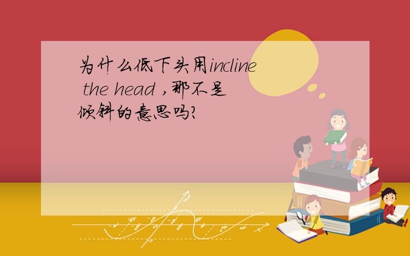 为什么低下头用incline the head ,那不是倾斜的意思吗?