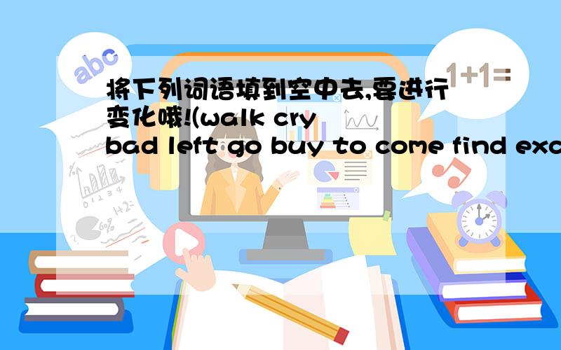 将下列词语填到空中去,要进行变化哦!(walk cry bad left go buy to come find excited)Mar 20thdear jimmytoday was a good day and a ( )day.here ia the bad news.l （ ） to buy some presents for my pen-pai.l went into a nice shop and （