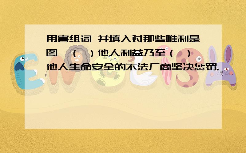 用害组词 并填入对那些唯利是图,（ ）他人利益乃至（ ）他人生命安全的不法厂商坚决惩罚.