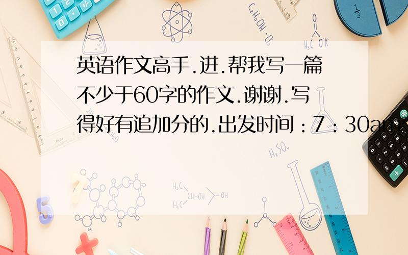 英语作文高手.进.帮我写一篇不少于60字的作文.谢谢.写得好有追加分的.出发时间：7：30am交通工具：汽车活动地点：西山具体安排：上午：骑马爬山.中午农家饭.下午划船采摘返回时间：6：0