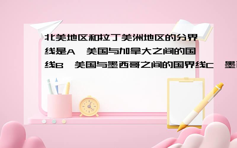 北美地区和拉丁美洲地区的分界线是A,美国与加拿大之间的国线B,美国与墨西哥之间的国界线C,墨西哥与危地马拉之间的国界线D,巴拿马与哥伦布亚之间的国界线