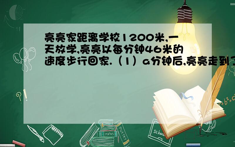 亮亮家距离学校1200米,一天放学,亮亮以每分钟46米的速度步行回家.（1）a分钟后,亮亮走到了亮亮家距离学校1200米,一天放学,亮亮以每分钟46米的速度步行回家.（1）a分钟后,亮亮走到了佳佳超