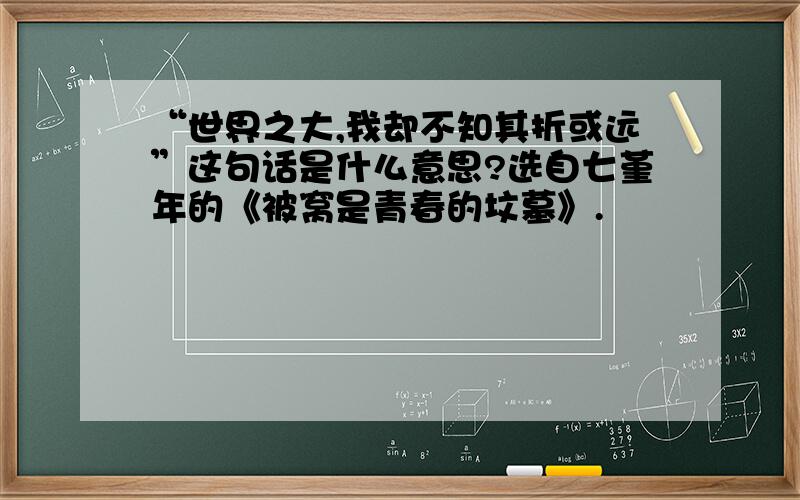 “世界之大,我却不知其折或远”这句话是什么意思?选自七堇年的《被窝是青春的坟墓》.