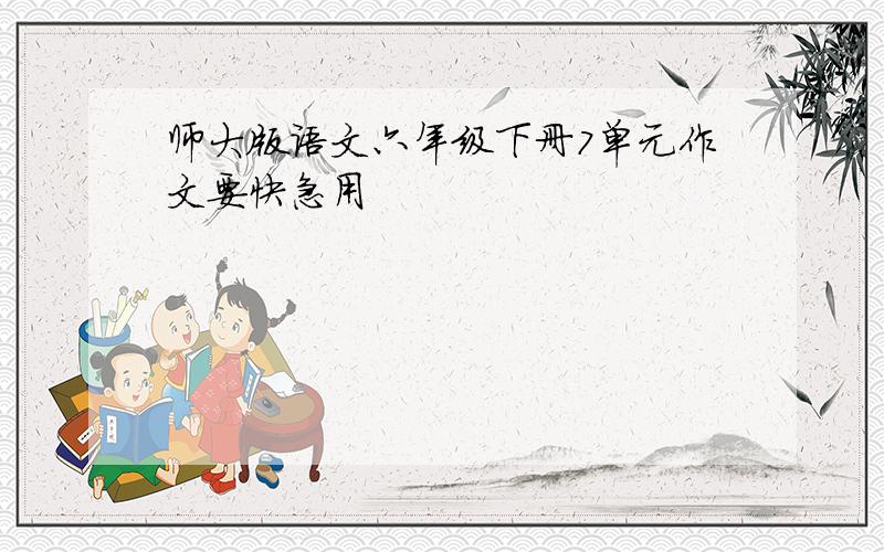 师大版语文六年级下册7单元作文要快急用