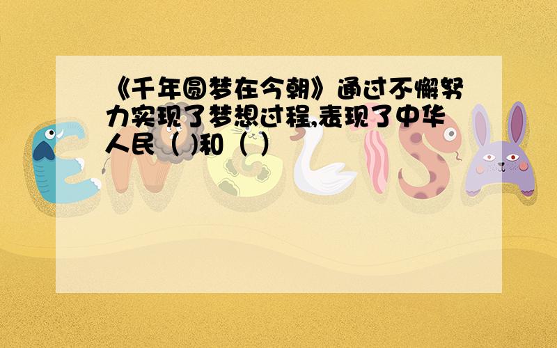 《千年圆梦在今朝》通过不懈努力实现了梦想过程,表现了中华人民（ )和（ ）