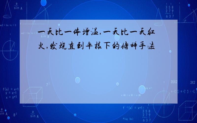 一天比一体增温,一天比一天红火,发烧直到年根下的修辞手法