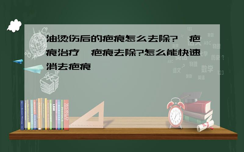 油烫伤后的疤痕怎么去除?,疤痕治疗,疤痕去除?怎么能快速消去疤痕