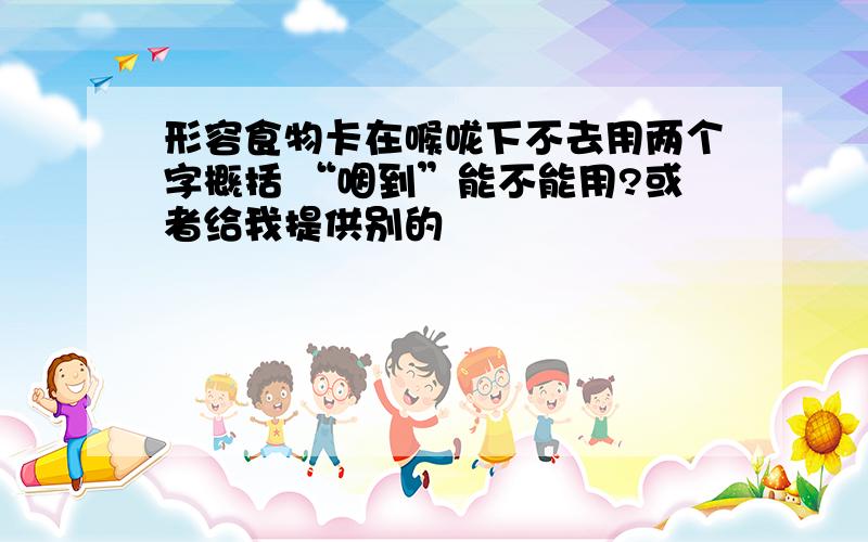 形容食物卡在喉咙下不去用两个字概括 “咽到”能不能用?或者给我提供别的