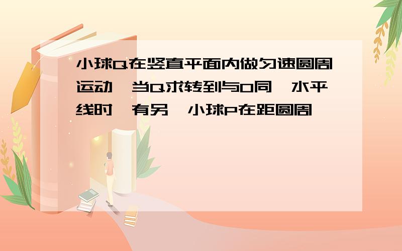 小球Q在竖直平面内做匀速圆周运动,当Q求转到与O同一水平线时,有另一小球P在距圆周