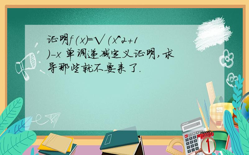 证明f(x)=√(x^2+1)-x 单调递减定义证明,求导那些就不要来了.