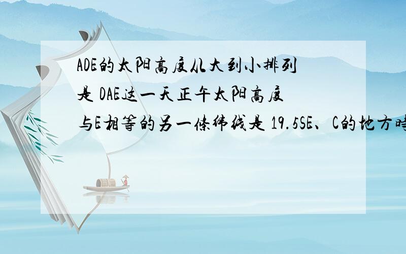 ADE的太阳高度从大到小排列是 DAE这一天正午太阳高度与E相等的另一条纬线是 19.5SE、C的地方时分别是 12 18乙的日出时间是 ,日落时间是 3 21