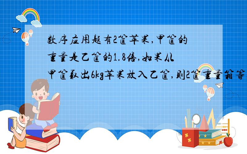 数序应用题有2筐苹果,甲筐的重量是乙筐的1.8倍,如果从甲筐取出6kg苹果放入乙筐,则2筐重量箱等,甲、乙2筐苹果原来各重多少kg?(用方程解）