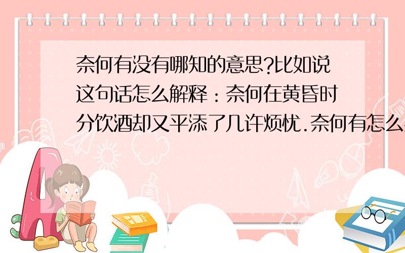 奈何有没有哪知的意思?比如说这句话怎么解释：奈何在黄昏时分饮酒却又平添了几许烦忧.奈何有怎么办的意思,但是这里好像不通啊!如果是没有办法的意思的话,那么可以这样说吗：“奈何