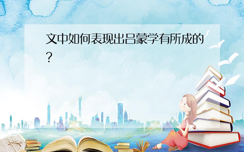 文中如何表现出吕蒙学有所成的?