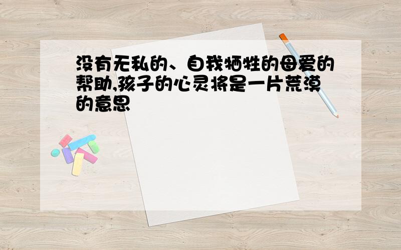 没有无私的、自我牺牲的母爱的帮助,孩子的心灵将是一片荒漠的意思