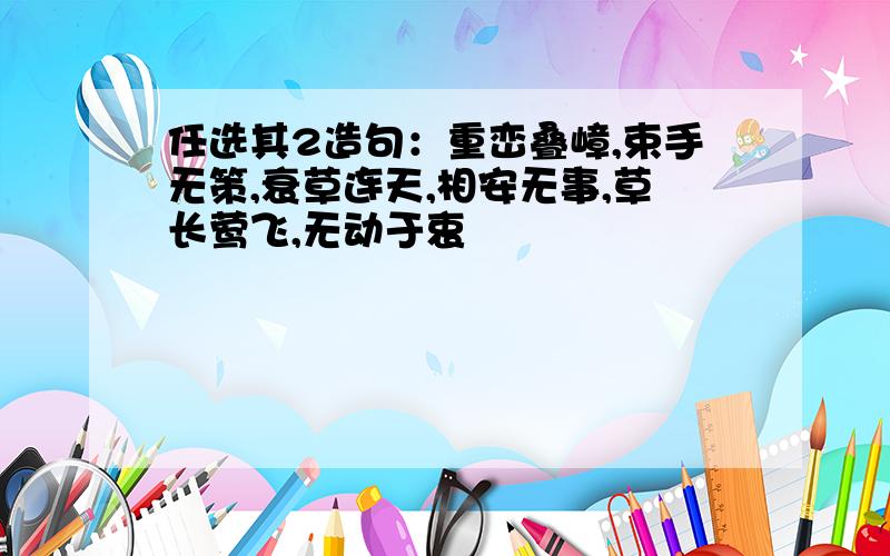 任选其2造句：重峦叠嶂,束手无策,衰草连天,相安无事,草长莺飞,无动于衷