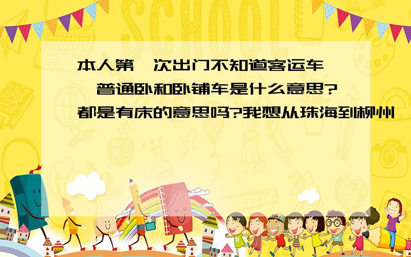 本人第一次出门不知道客运车 ,普通卧和卧铺车是什么意思?都是有床的意思吗?我想从珠海到柳州,搭斗门还是香洲的汽车哪个好,他们备注那里的地点是最终下车的地名吗?如果在香洲打车的话