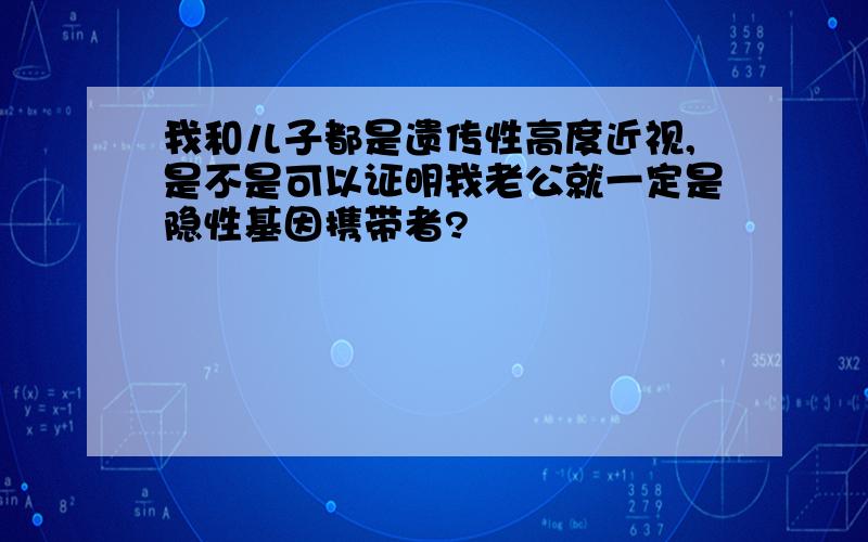 我和儿子都是遗传性高度近视,是不是可以证明我老公就一定是隐性基因携带者?