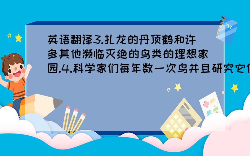 英语翻译3.扎龙的丹顶鹤和许多其他濒临灭绝的鸟类的理想家园.4.科学家们每年数一次鸟并且研究它们的数量变化.5.人们可以一年四季在这里钓鱼.