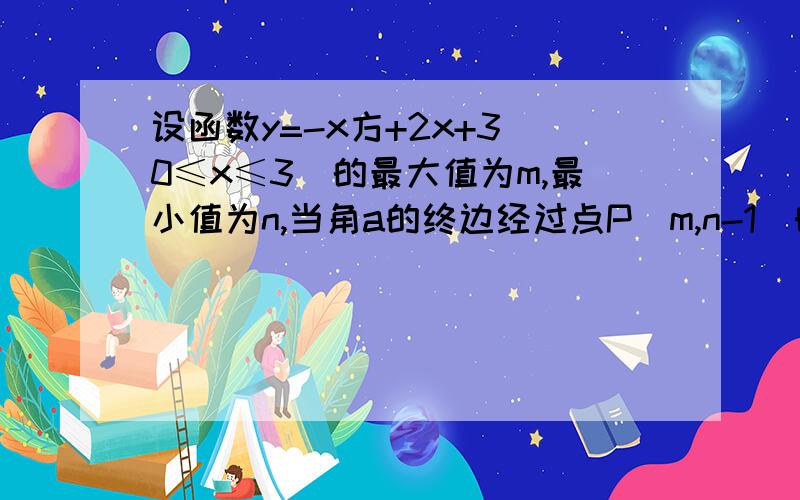 设函数y=-x方+2x+3(0≤x≤3)的最大值为m,最小值为n,当角a的终边经过点P(m,n-1)时,求sina+cosa的值