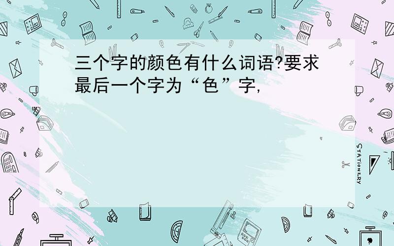 三个字的颜色有什么词语?要求最后一个字为“色”字,