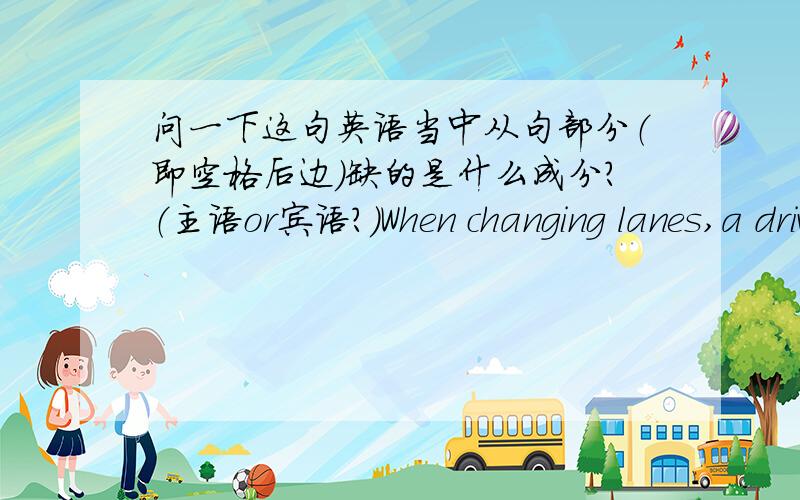 问一下这句英语当中从句部分（即空格后边）缺的是什么成分?（主语or宾语?）When changing lanes,a driver should use his signal to let other drivers know _______ lane he is entering.