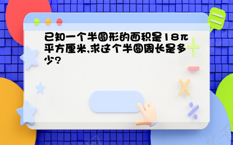 已知一个半圆形的面积是18π平方厘米,求这个半圆周长是多少?