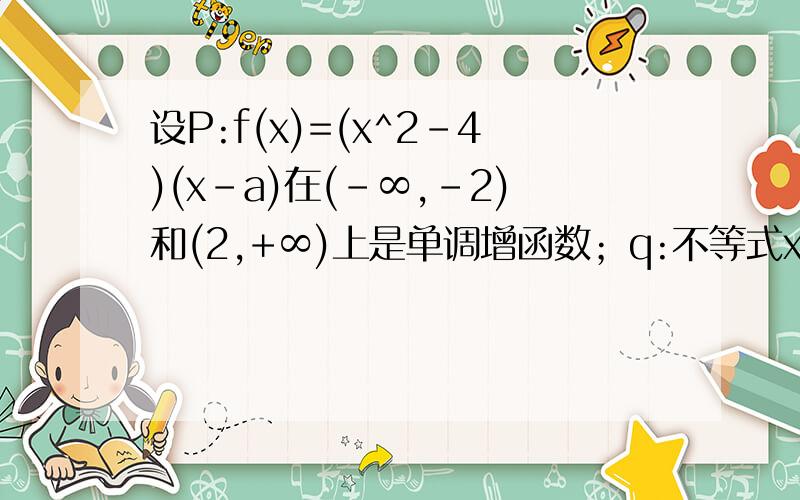 设P:f(x)=(x^2-4)(x-a)在(-∞,-2)和(2,+∞)上是单调增函数；q:不等式x^2-2x>a的解集R如果p与q有且只有一个正确,求a的取值范围.