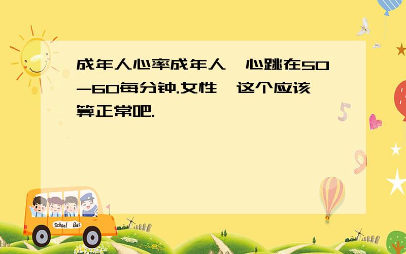 成年人心率成年人,心跳在50-60每分钟.女性,这个应该算正常吧.