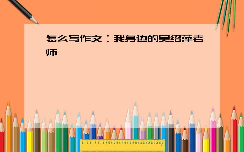 怎么写作文：我身边的吴绍萍老师