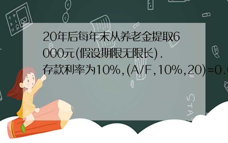 20年后每年末从养老金提取6000元(假设期限无限长).存款利率为10%,(A/F,10%,20)=0.0175,现在每年末应存入?